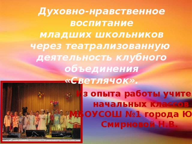 Духовно-нравственное воспитание младших школьников через театрализованную деятельность клубного объединения «Светлячок». Из опыта работы учителя  начальных классов МБОУСОШ №1 города Южи Смирновой Н.В.