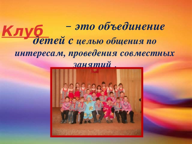 – это объединение детей с целью общения по интересам, проведения совместных занятий . Клуб