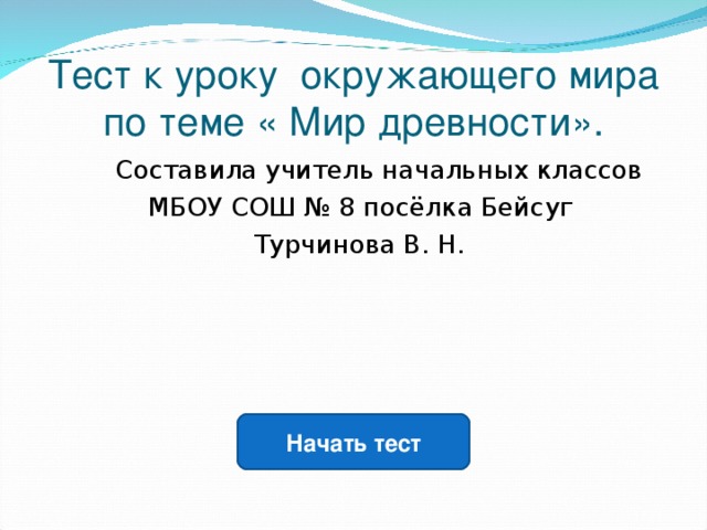 Тест к уроку окружающего мира по теме « Мир древности».  Составила учитель начальных классов  МБОУ СОШ № 8 посёлка Бейсуг  Турчинова В. Н. Начать тест 