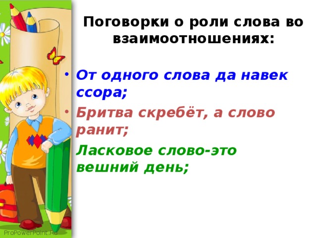 Поговорки о роли слова во взаимоотношениях: От одного слова да навек ссора; Бритва скребёт, а слово ранит; Ласковое слово-это вешний день;   