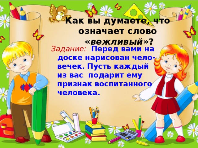  Как вы думаете, что означает слово  « вежливый »?   Задание:  Перед вами на доске нарисован чело-вечек. Пусть каждый из вас подарит ему признак воспитанного человека. 