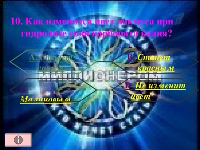 10. Как изменится цвет лакмуса при гидролизе соли карбоната калия? А. Станет синим В . Станет красным  D . Не изменит цвет С . Малиновым  