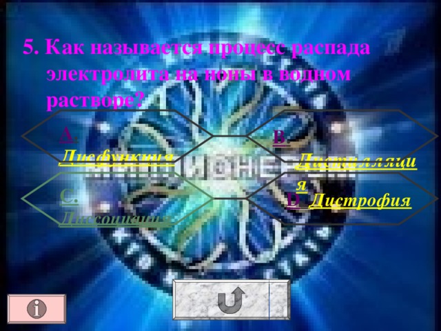 5. Как называется процесс распада электролита на ионы в водном растворе ? А . Дисфункция В . Дистилляция С. Диссоциация  D . Дистрофия 
