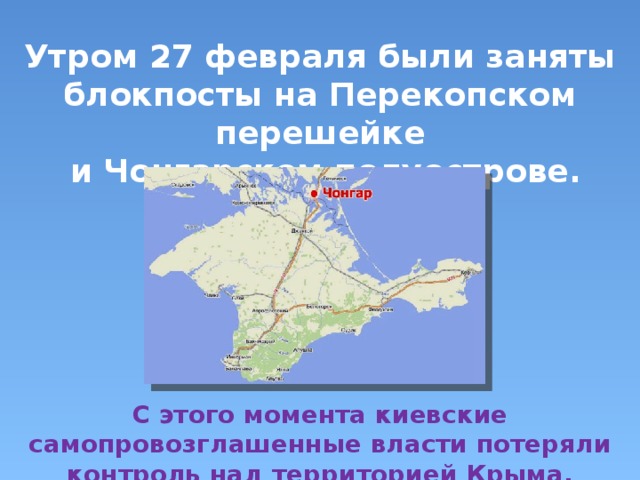 Утром 27 февраля были заняты блокпосты на Перекопском перешейке  и Чонгарском полуострове. С этого момента киевские самопровозглашенные власти потеряли контроль над территорией Крыма. 
