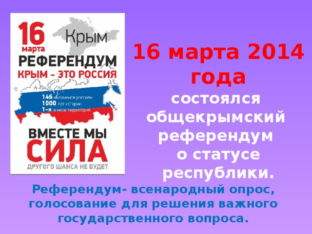 16 марта 2014 года состоялся общекрымский референдум о статусе республики. Референдум- всенародный опрос, голосование для решения важного государственного вопроса. 