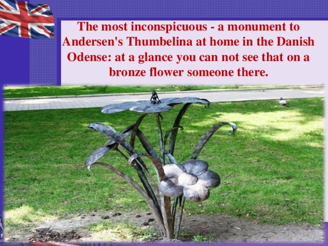 The most inconspicuous - a monument to Andersen's Thumbelina at home in the Danish Odense: at a glance you can not see that on a bronze flower someone there.   