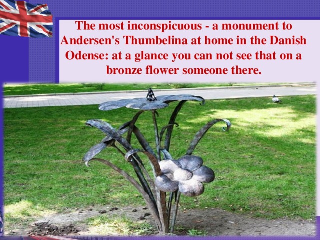 The most inconspicuous - a monument to Andersen's Thumbelina at home in the Danish Odense: at a glance you can not see that on a bronze flower someone there.   