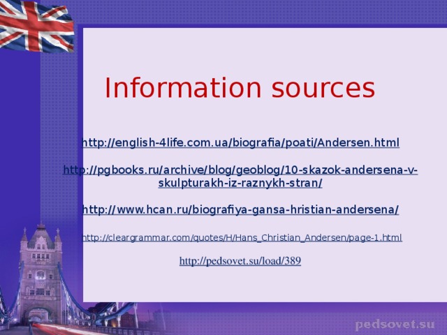 Information sources   http://english-4life.com.ua/biografia/poati/Andersen.html   http://pgbooks.ru/archive/blog/geoblog/10-skazok-andersena-v-skulpturakh-iz-raznykh-stran/   http://www.hcan.ru/biografiya-gansa-hristian-andersena/     http://cleargrammar.com/quotes/H/Hans_Christian_Andersen/page-1.html   http://pedsovet.su/load/389    