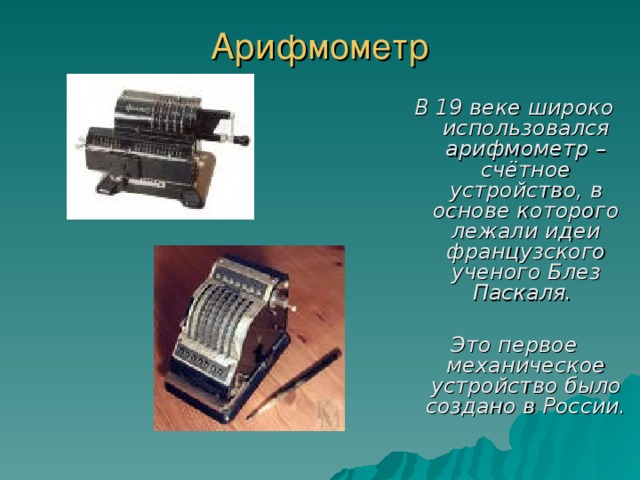 Арифмометр   В 19 веке широко использовался арифмометр – счётное устройство, в основе которого лежали идеи французского ученого Блез Паскаля.  Это первое механическое устройство было создано в России. 