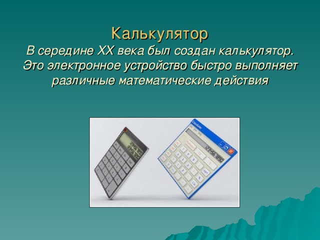 Калькулятор  В середине XX века был создан калькулятор. Это электронное устройство быстро выполняет различные математические действия 