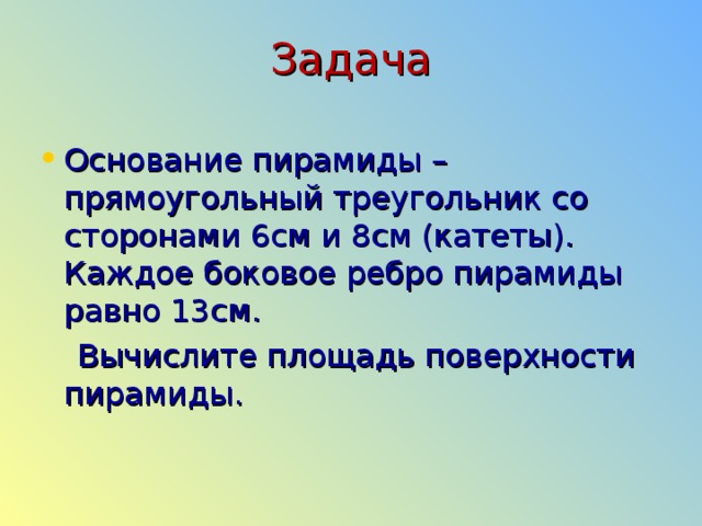 Задача Основание пирамиды – прямоугольный треугольник со сторонами 6см и 8см (катеты). Каждое боковое ребро пирамиды равно 13см.  Вычислите площадь поверхности пирамиды. 