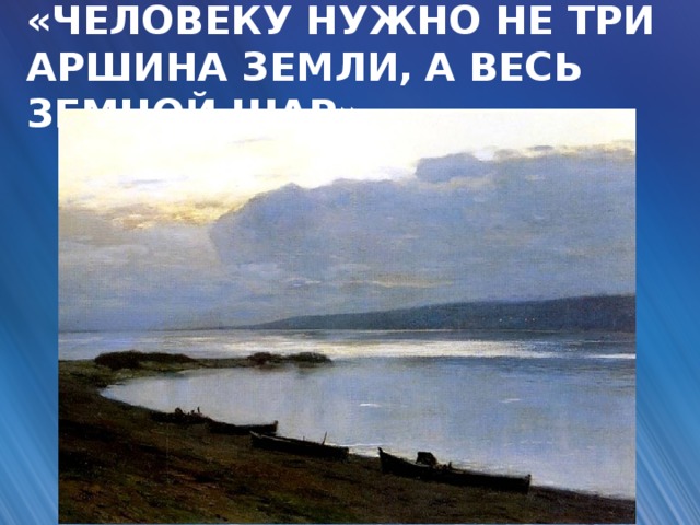 «ЧЕЛОВЕКУ НУЖНО НЕ ТРИ АРШИНА ЗЕМЛИ,  А ВЕСЬ ЗЕМНОЙ ШАР»