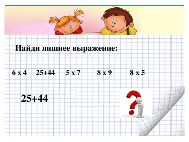 Найди лишнее выражение: 6 х 4 25+44 5 х 7 8 х 9 8 х 5 25+44 