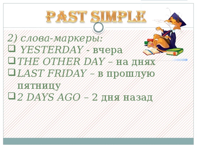 2) слова-маркеры:  YESTERDAY  - вчера THE OTHER DAY  – на днях LAST FRIDAY  – в прошлую пятницу 2 DAYS AGO  – 2 дня назад 