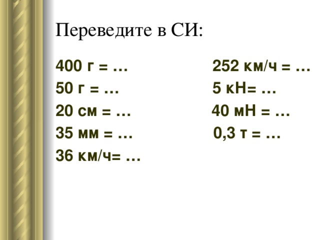 Переведите в СИ: 400 г = … 252 км/ч = … 50 г = … 5 кН= … 20 см = … 40 мН = … 35 мм = … 0,3 т = … 36 км/ч= … 