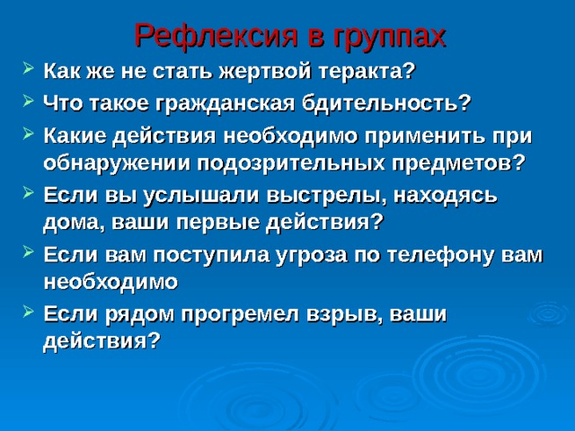 Рефлексия в группах Как же не стать жертвой теракта?  Что такое гражданская бдительность?  Какие действия необходимо применить при обнаружении подозрительных предметов?  Если вы услышали выстрелы, находясь дома, ваши первые действия?  Если вам поступила угроза по телефону вам необходимо  Если рядом прогремел взрыв, ваши действия?  35 