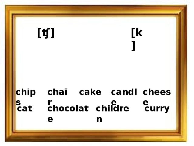 [ʧ] [k] chips chair cake candle cheese cat chocolate children curry 