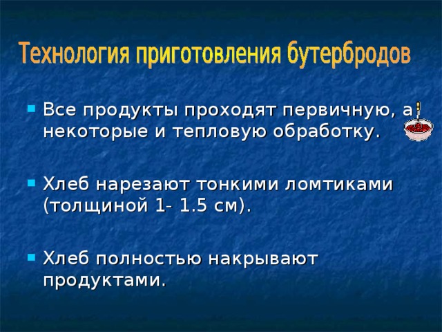 Все продукты проходят первичную, а некоторые и тепловую обработку. Хлеб нарезают тонкими ломтиками (толщиной 1- 1.5 см). Хлеб полностью накрывают продуктами. 