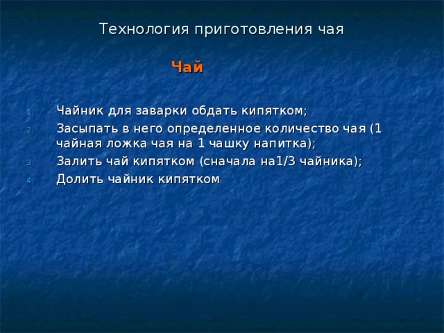 Технология приготовления чая   Чай   Чайник для заварки обдать кипятком; Засыпать в него определенное количество чая (1 чайная ложка чая на 1 чашку напитка); Залить чай кипятком (сначала на1/3 чайника); Долить чайник кипятком 