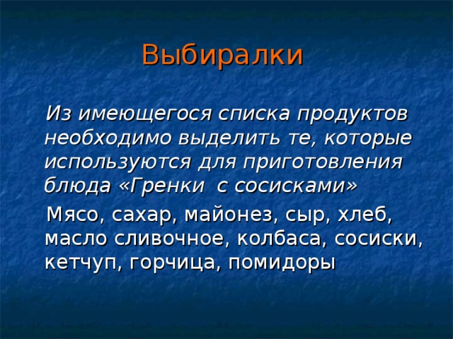 Выбиралки   Из имеющегося списка продуктов необходимо выделить те, которые используются для приготовления блюда «Гренки с сосисками»  Мясо, сахар, майонез, сыр, хлеб, масло сливочное, колбаса, сосиски, кетчуп, горчица, помидоры 