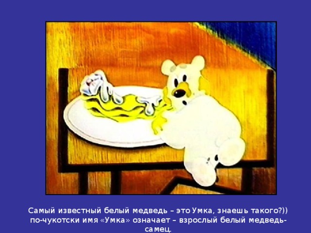 Самый известный белый медведь – это Умка, знаешь такого?)) по-чукотски имя «Умка» означает – взрослый белый медведь-самец. 