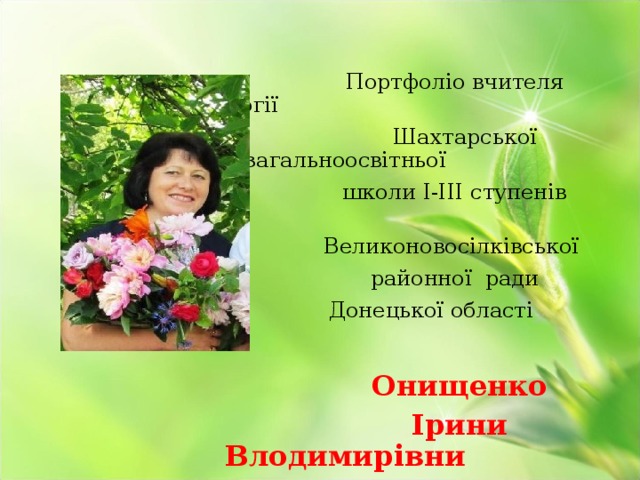  Портфоліо вчителя біології  Шахтарської загальноосвітньої  школи І-ІІІ ступенів  Великоновосілківської  районної ради  Донецької області   Онищенко  Ірини Влодимирівни 