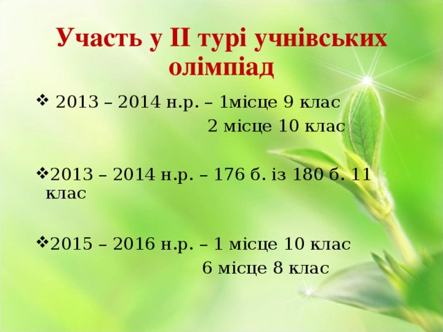 Участь у ІІ турі учнівських олімпіад  2013 – 2014 н.р. – 1місце 9 клас  2 місце 10 клас 2013 – 2014 н.р. – 176 б. із 180 б. 11 клас  2015 – 2016 н.р. – 1 місце 10 клас  6 місце 8 клас 