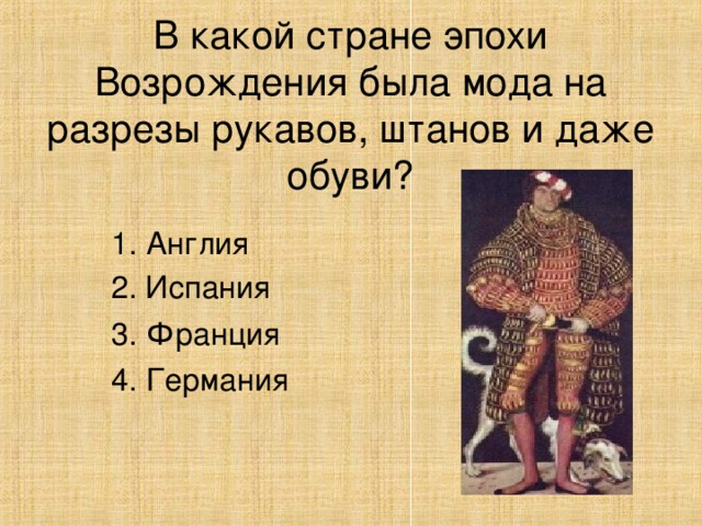 В какой стране эпохи Возрождения была мода на разрезы рукавов, штанов и даже обуви? 1. Англия 3. Франция 4. Германия 2. Испания 