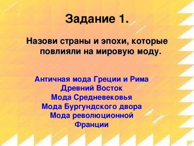 Задание 1. Назови страны и эпохи, которые повлияли на мировую моду.  Античная мода Греции и Рима Древний Восток Мода Средневековья Мода Бургундского двора Мода революционной Франции  