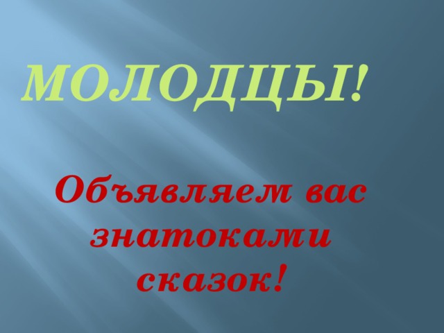 МОЛОДЦЫ!   Объявляем вас знатоками сказок! 