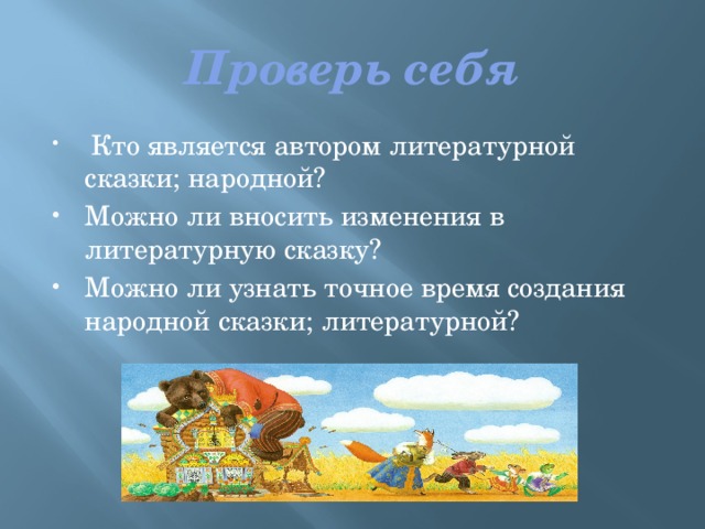 Проверь себя  Кто является автором литературной сказки; народной? Можно ли вносить изменения в литературную сказку? Можно ли узнать точное время создания народной сказки; литературной? 