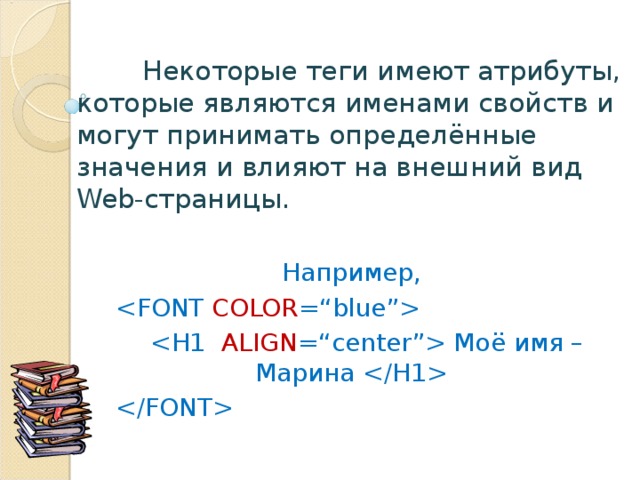  Некоторые теги имеют атрибуты, которые являются именами свойств и могут принимать определённые значения и влияют на внешний вид Web -страницы. Например,     Моё имя – Марина    