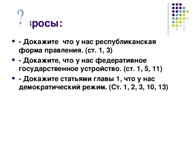 - Докажите что у нас республиканская форма правления. (ст. 1, 3) - Докажите, что у нас федеративное государственное устройство. (ст. 1, 5, 11) - Докажите статьями главы 1, что у нас демократический режим. (Ст. 1, 2, 3, 10, 13) 