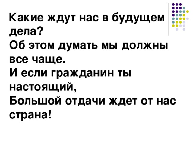  Какие ждут нас в будущем дела?  Об этом думать мы должны все чаще.  И если гражданин ты настоящий,  Большой отдачи ждет от нас страна! 