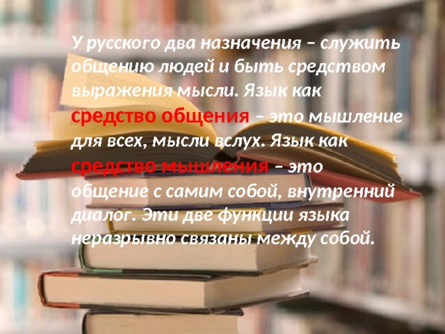 У русского два назначения – служить общению людей и быть средством выражения мысли. Язык как средство общения – это мышление для всех, мысли вслух. Язык как средство мышления – это общение с самим собой, внутренний диалог. Эти две функции языка неразрывно связаны между собой. 