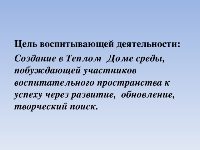 Цель воспитывающей деятельности: Создание в Теплом Доме среды, побуждающей участников воспитательного пространства к успеху через развитие, обновление, творческий поиск. 