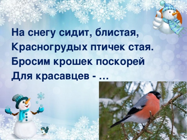 На снегу сидит, блистая, Красногрудых птичек стая. Бросим крошек поскорей Для красавцев - … 
