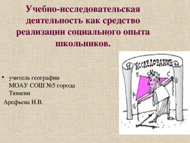 Учебно-исследовательская деятельность как средство реализации социального опыта школьников. учитель географии МОАУ СОШ №5 города Тюмени  Арефьева И.В. 