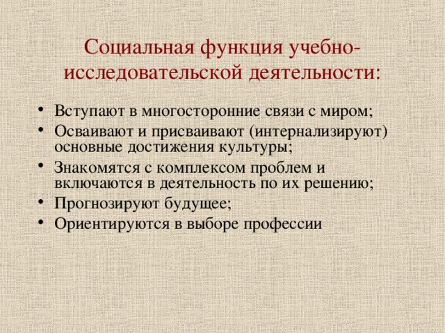Социальная функция учебно-исследовательской деятельности: Вступают в многосторонние связи с миром; Осваивают и присваивают (интернализируют) основные достижения культуры; Знакомятся с комплексом проблем и включаются в деятельность по их решению; Прогнозируют будущее; Ориентируются в выборе профессии  