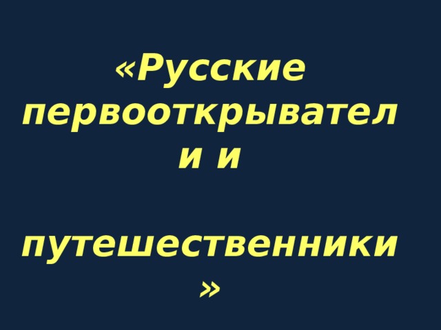  «Русские первооткрыватели и  путешественники» 