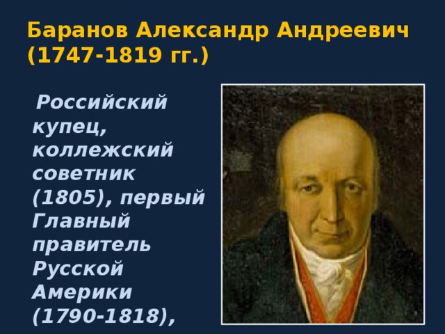 Баранов Александр Андреевич  (1747-1819 гг.)  Российский купец, коллежский советник (1805), первый Главный правитель Русской Америки (1790-1818), исследователь Северной Америки . 