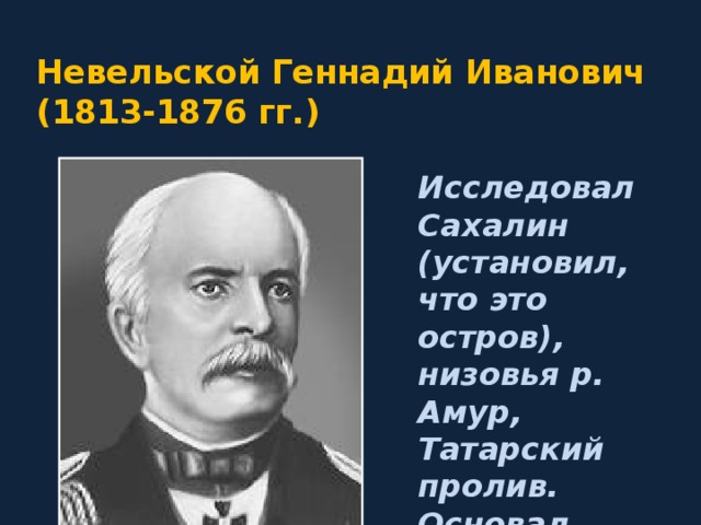 Невельской Геннадий Иванович  (1813-1876 гг.) Исследовал Сахалин (установил, что это остров), низовья р. Амур, Татарский пролив. Основал Николаевский пост 