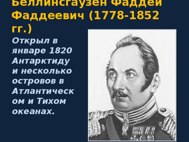 Беллинсгаузен Фаддей Фаддеевич (1778-1852 гг.) Открыл в январе 1820 Антарктиду и несколько островов в Атлантическом и Тихом океанах. 