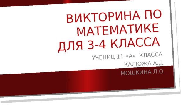 Викторина по математике  для 3-4 класса Учениц 11 «А» класса Калюжа А.д. Мошкина Л.о. 