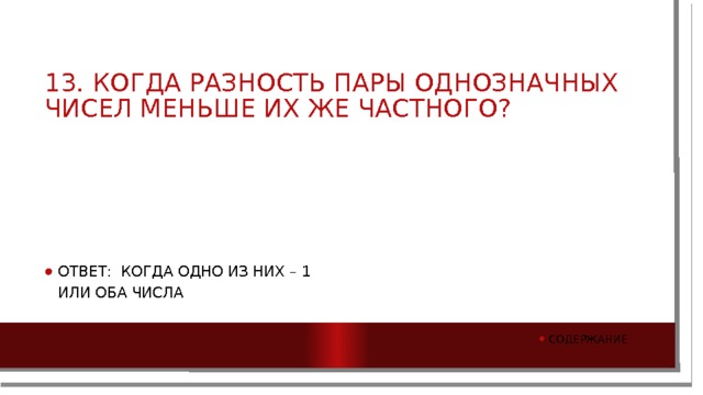 13. Когда разность пары однозначных чисел меньше их же частного? Ответ: Когда одно из них – 1 или оба числа содержание 
