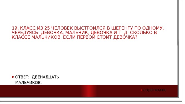 19. Класс из 25 человек выстроился в шеренгу по одному, чередуясь: девочка, мальчик, девочка и т. д. Сколько в классе мальчиков, если первой стоит девочка? Ответ: Двенадцать мальчиков. содержание 
