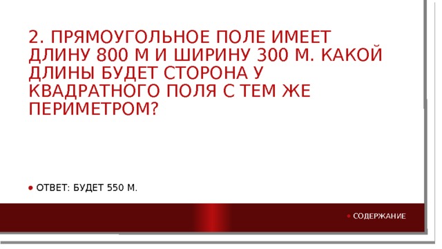 2. Прямоугольное поле имеет длину 800 м и ширину 300 м. Какой длины будет сторона у квадратного поля с тем же периметром? Ответ: Будет 550 м. Содержание 