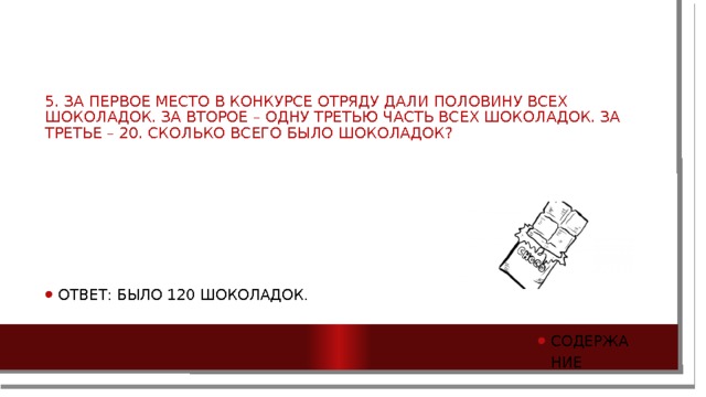 5. За первое место в конкурсе отряду дали половину всех шоколадок. За второе – одну третью часть всех шоколадок. За третье – 20. Сколько всего было шоколадок? Ответ: Было 120 шоколадок. Содержание 