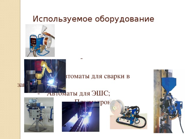  - Полуавтоматы для сварки под флюсом;  -    Полуавтоматы для сварки в     защитном газе;    -  Автоматы для ЭШС;     Плазмотроны.  Используемое оборудование 