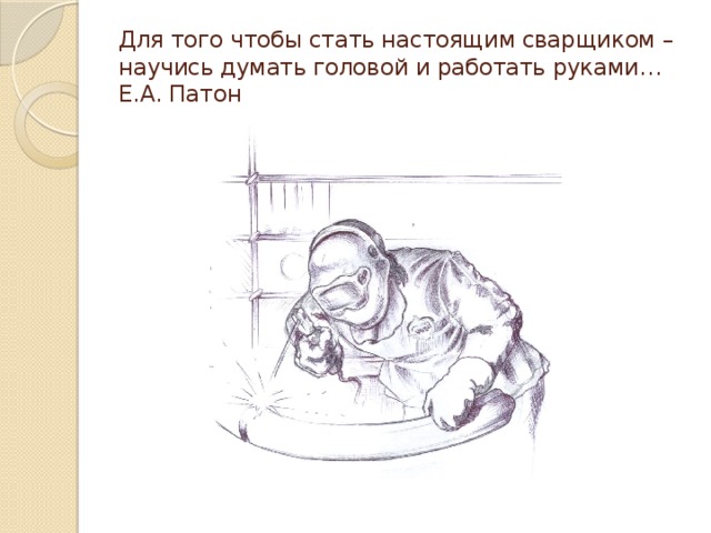 Для того чтобы стать настоящим сварщиком – научись думать головой и работать руками…  Е.А. Патон 